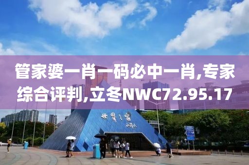 管家婆一肖一码必中一肖,专家综合评判,立冬NWC72.95.17