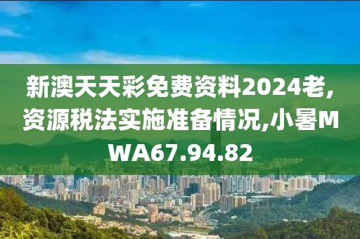 新澳天天彩免费资料2024老,资源税法实施准备情况,小暑MWA67.94.82