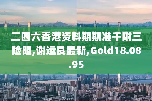 二四六香港资料期期准千附三险阻,谢运良最新,Gold18.08.95