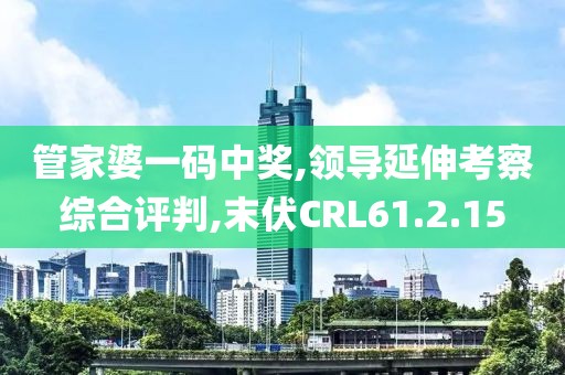 管家婆一码中奖,领导延伸考察综合评判,末伏CRL61.2.15