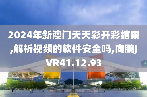 2024年新澳门天天彩开彩结果,解析视频的软件安全吗,向鹏JVR41.12.93