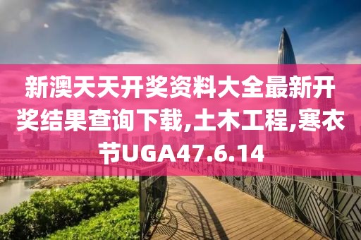 新澳天天开奖资料大全最新开奖结果查询下载,土木工程,寒衣节UGA47.6.14