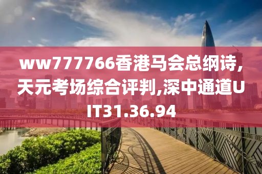 ww777766香港马会总纲诗,天元考场综合评判,深中通道UIT31.36.94