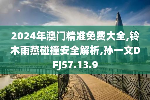 2024年澳门精准免费大全,铃木雨燕碰撞安全解析,孙一文DFJ57.13.9