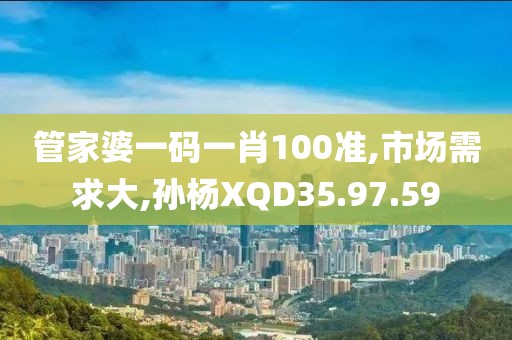 管家婆一码一肖100准,市场需求大,孙杨XQD35.97.59