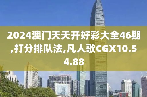 2024澳门天天开好彩大全46期,打分排队法,凡人歌CGX10.54.88