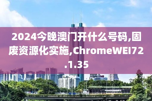 2024今晚澳门开什么号码,固废资源化实施,ChromeWEI72.1.35