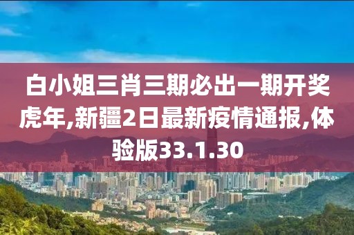 白小姐三肖三期必出一期开奖虎年,新疆2日最新疫情通报,体验版33.1.30