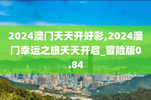 2024澳门天天开好彩,2024澳门幸运之旅天天开启_冒险版0.84