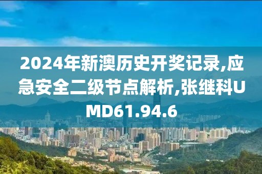 2024年新澳历史开奖记录,应急安全二级节点解析,张继科UMD61.94.6