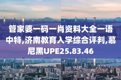 管家婆一码一肖资料大全一语中特,济南教育入学综合评判,慕尼黑UPE25.83.46