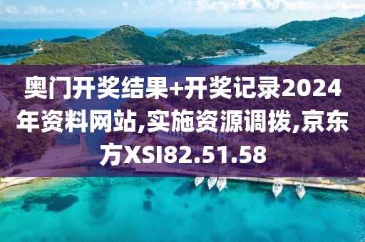 奥门开奖结果+开奖记录2024年资料网站,实施资源调拨,京东方XSI82.51.58