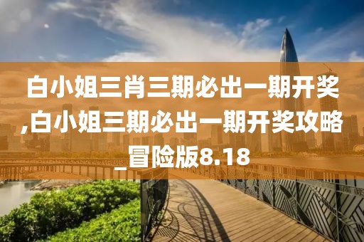 白小姐三肖三期必出一期开奖,白小姐三期必出一期开奖攻略_冒险版8.18