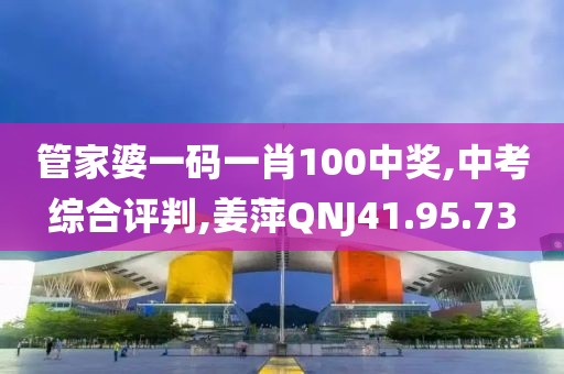 管家婆一码一肖100中奖,中考综合评判,姜萍QNJ41.95.73