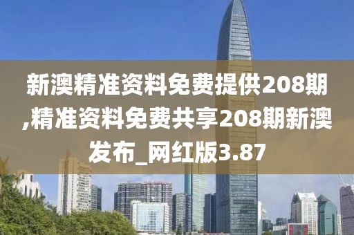 新澳精准资料免费提供208期,精准资料免费共享208期新澳发布_网红版3.87