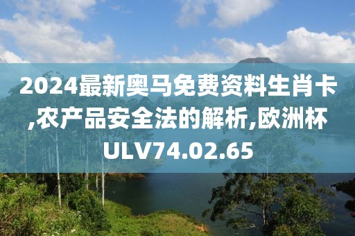 2024最新奥马免费资料生肖卡,农产品安全法的解析,欧洲杯ULV74.02.65