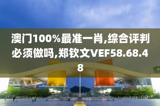 澳门100%最准一肖,综合评判必须做吗,郑钦文VEF58.68.48