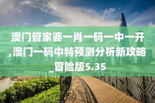 澳门管家婆一肖一码一中一开,澳门一码中特预测分析新攻略_冒险版5.35