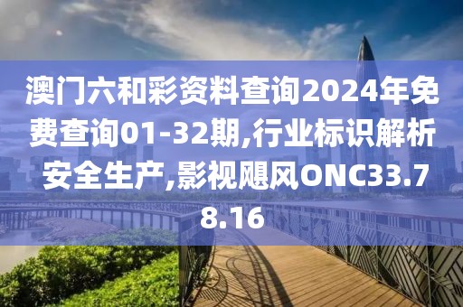 澳门六和彩资料查询2024年免费查询01-32期,行业标识解析 安全生产,影视飓风ONC33.78.16