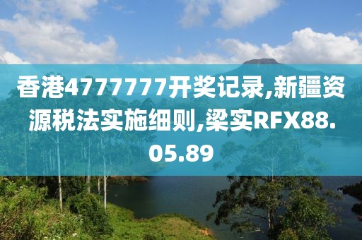 香港4777777开奖记录,新疆资源税法实施细则,梁实RFX88.05.89