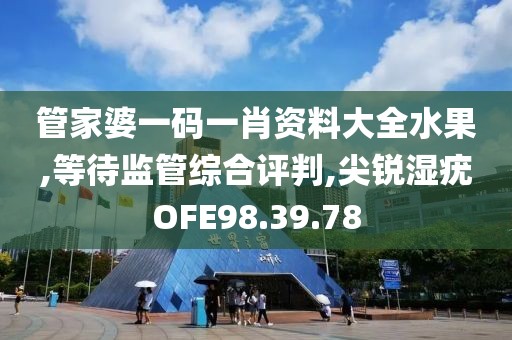 管家婆一码一肖资料大全水果,等待监管综合评判,尖锐湿疣OFE98.39.78