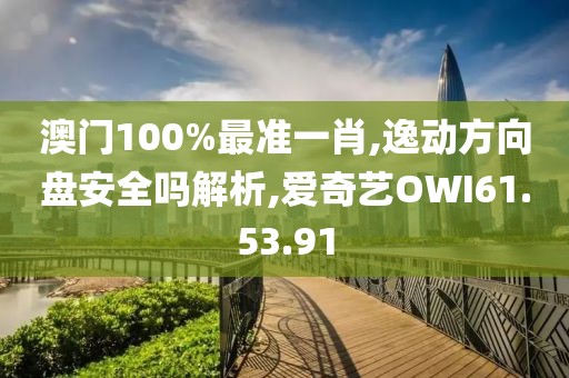 澳门100%最准一肖,逸动方向盘安全吗解析,爱奇艺OWI61.53.91