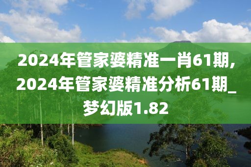 2024年管家婆精准一肖61期,2024年管家婆精准分析61期_梦幻版1.82