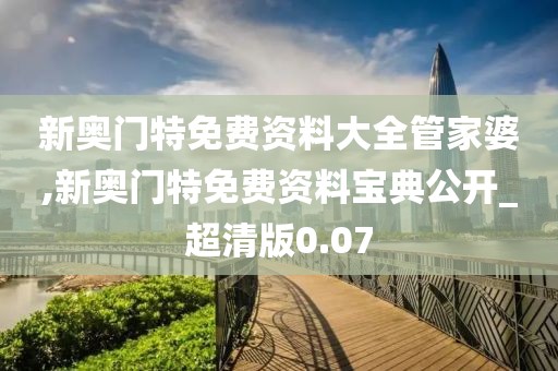 新奥门特免费资料大全管家婆,新奥门特免费资料宝典公开_超清版0.07