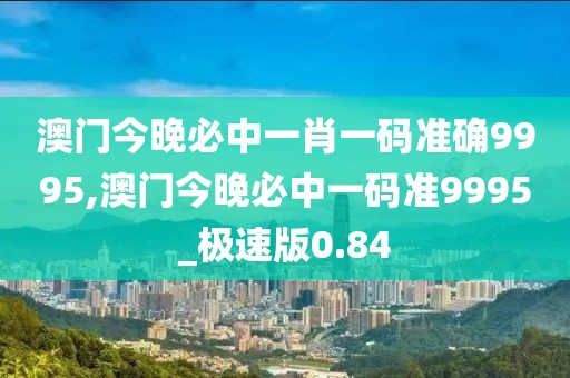 澳门今晚必中一肖一码准确9995,澳门今晚必中一码准9995_极速版0.84