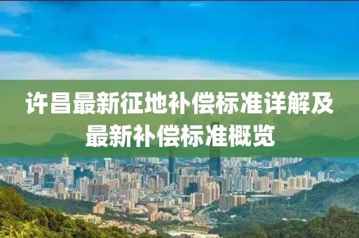 许昌最新征地补偿标准详解及最新补偿标准概览