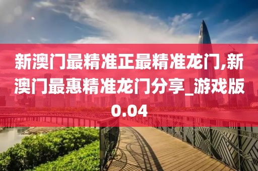 新澳门最精准正最精准龙门,新澳门最惠精准龙门分享_游戏版0.04