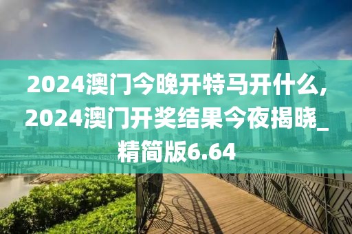 2024澳门今晚开特马开什么,2024澳门开奖结果今夜揭晓_精简版6.64