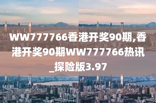 WW777766香港开奖90期,香港开奖90期WW777766热讯_探险版3.97