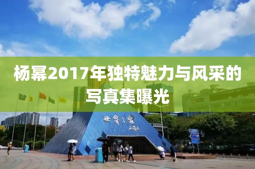 杨幂2017年独特魅力与风采的写真集曝光