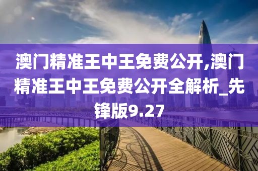 澳门精准王中王免费公开,澳门精准王中王免费公开全解析_先锋版9.27