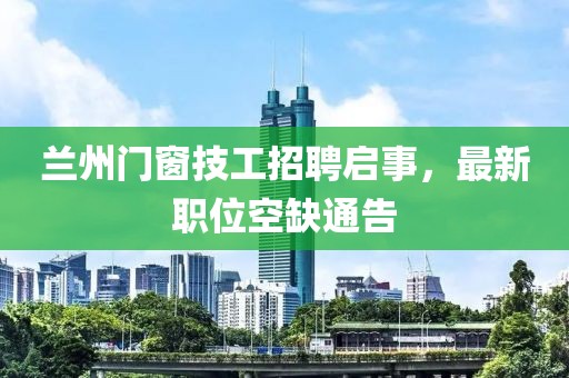 兰州门窗技工招聘启事，最新职位空缺通告