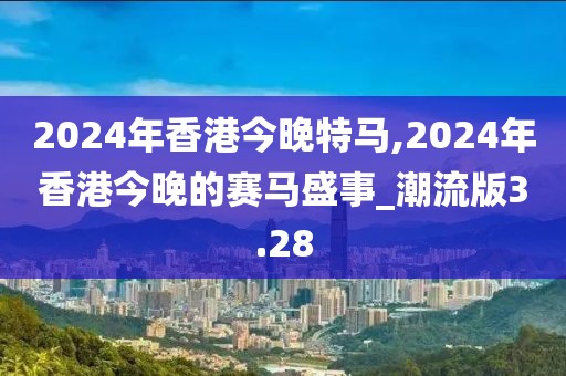 2024年香港今晚特马,2024年香港今晚的赛马盛事_潮流版3.28