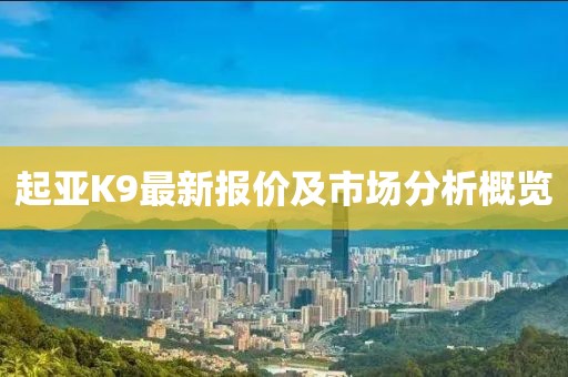 起亚K9最新报价及市场分析概览