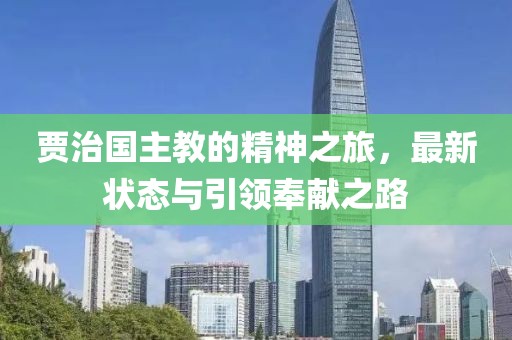 贾治国主教的精神之旅，最新状态与引领奉献之路