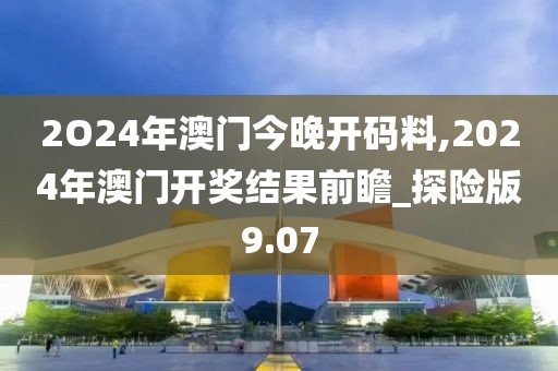 2O24年澳门今晚开码料,2024年澳门开奖结果前瞻_探险版9.07