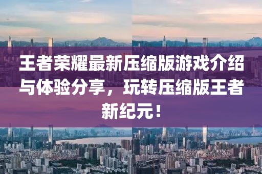 王者荣耀最新压缩版游戏介绍与体验分享，玩转压缩版王者新纪元！