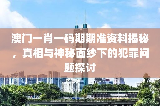 澳门一肖一码期期准资料揭秘，真相与神秘面纱下的犯罪问题探讨