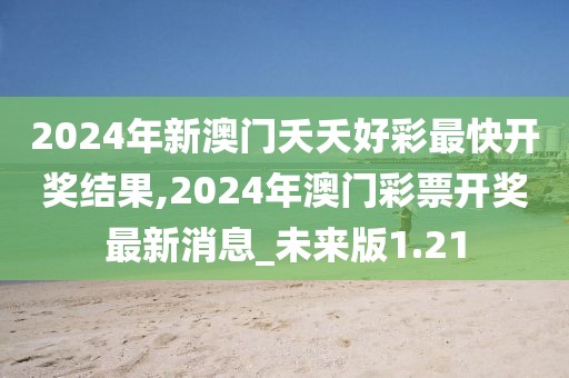 2024年新澳门夭夭好彩最快开奖结果,2024年澳门彩票开奖最新消息_未来版1.21