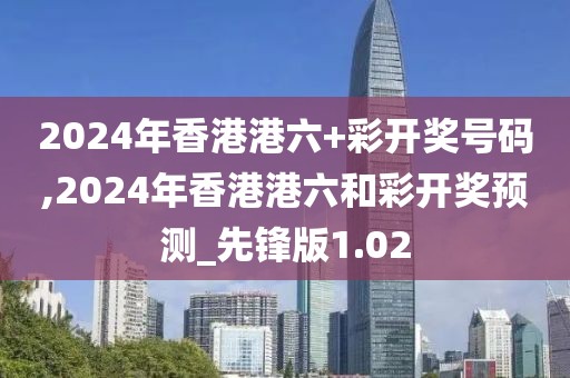 2024年香港港六+彩开奖号码,2024年香港港六和彩开奖预测_先锋版1.02