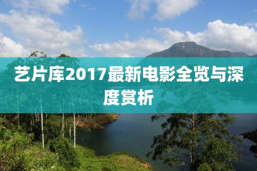 艺片库2017最新电影全览与深度赏析