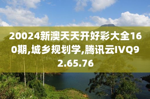 20024新澳天天开好彩大全160期,城乡规划学,腾讯云IVQ92.65.76