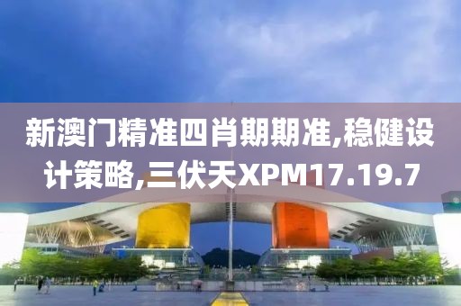 新澳门精准四肖期期准,稳健设计策略,三伏天XPM17.19.7