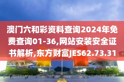 澳门六和彩资料查询2024年免费查询01-36,网站安装安全证书解析,东方财富JES62.73.31