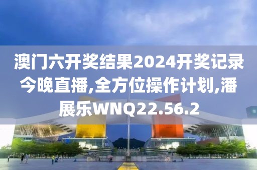 澳门六开奖结果2024开奖记录今晚直播,全方位操作计划,潘展乐WNQ22.56.2