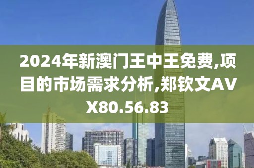 2024年新澳门王中王免费,项目的市场需求分析,郑钦文AVX80.56.83